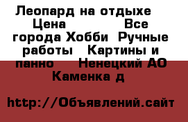 Леопард на отдыхе  › Цена ­ 12 000 - Все города Хобби. Ручные работы » Картины и панно   . Ненецкий АО,Каменка д.